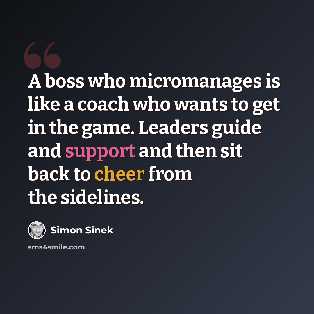 “A boss who micromanages is like a coach who wants to get in the game. Leaders guide and support and then sit back to cheer from the sidelines.” quote by Simon Sinek