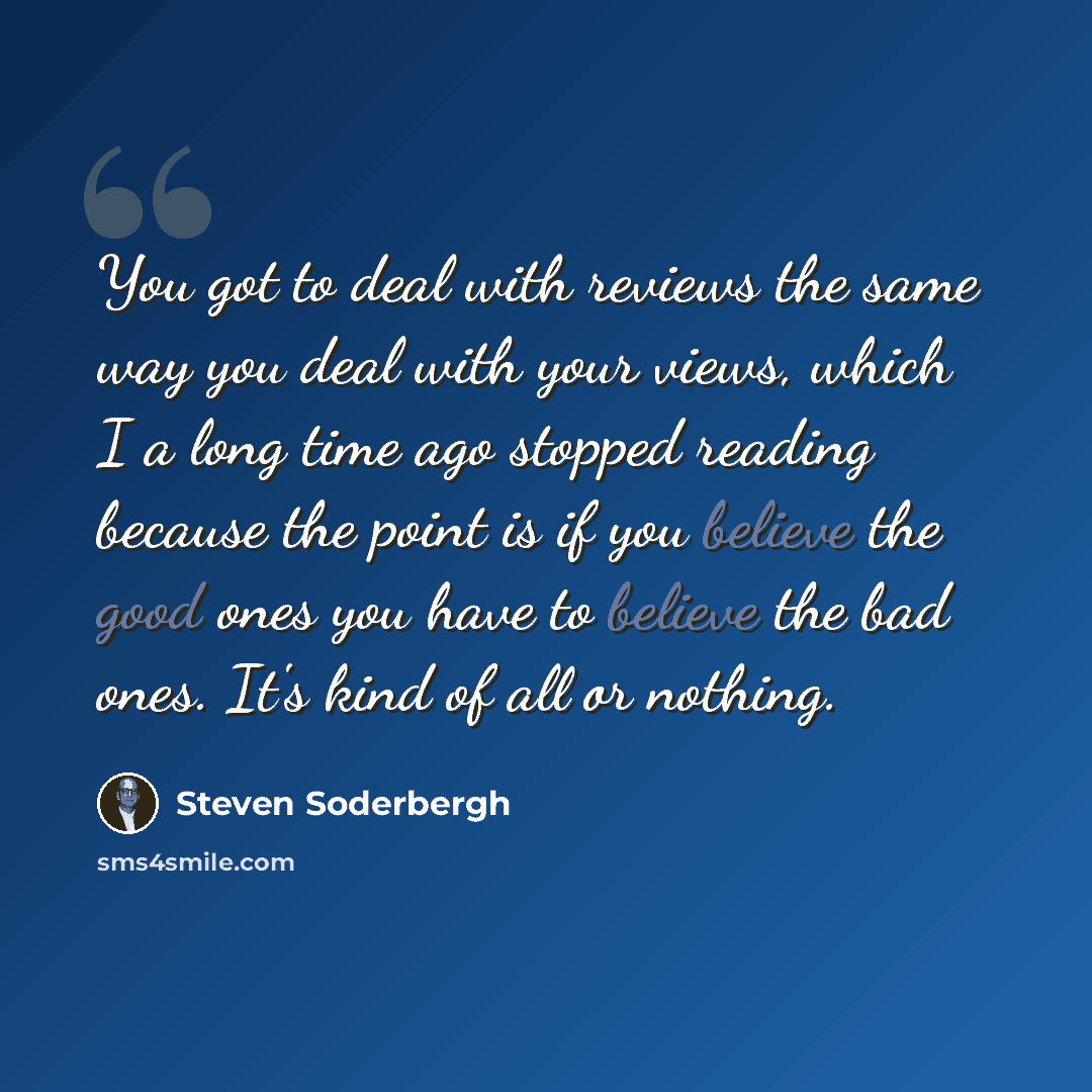 “You got to deal with reviews the same way you deal with your views, which I a long time ago stopped reading because the point is if you believe the good ones you have to believe the bad ones. It's kind of all or nothing.” quote by Steven Soderbergh