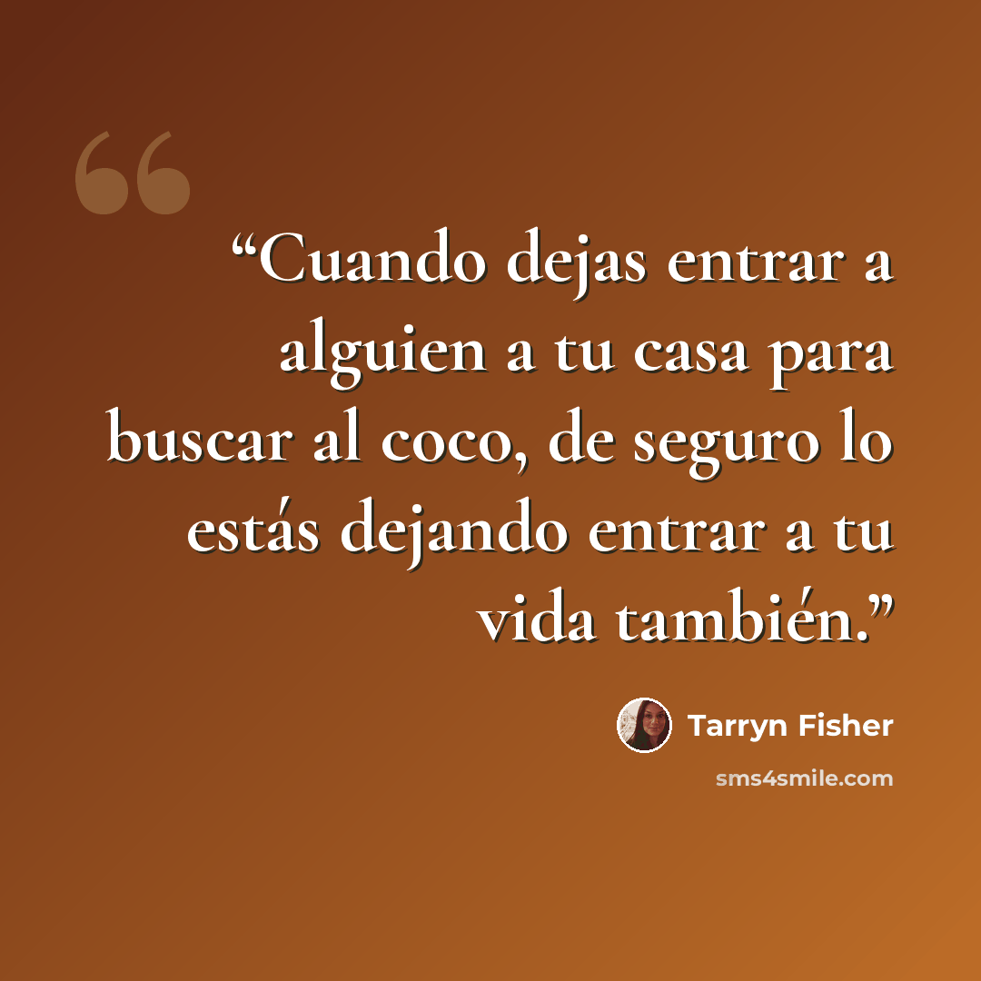 “Cuando dejas entrar a alguien a tu casa para buscar al coco, de seguro lo estás dejando entrar a tu vida también.” quote by Tarryn Fisher
