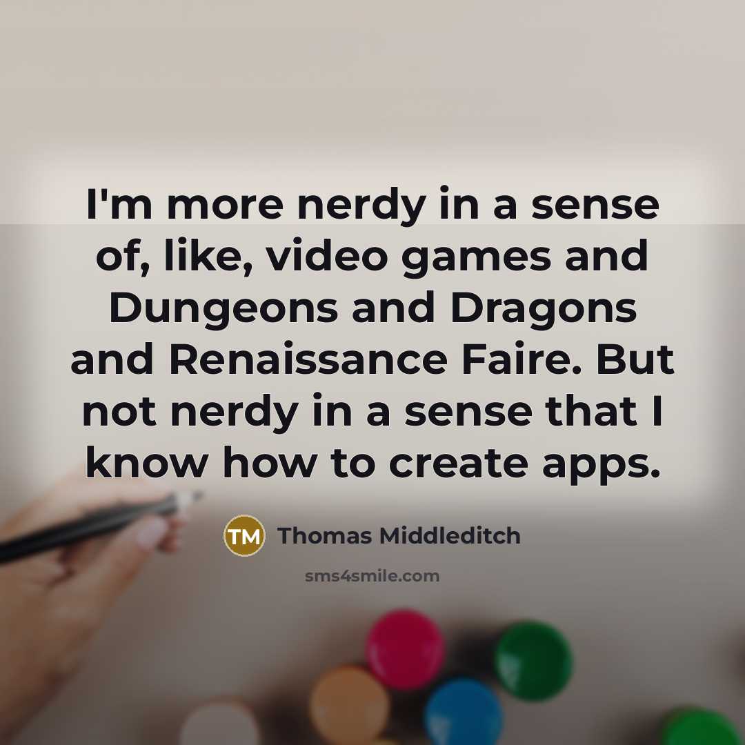 “I'm more nerdy in a sense of, like, video games and Dungeons and Dragons and Renaissance Faire. But not nerdy in a sense that I know how to create apps.” quote by Thomas Middleditch