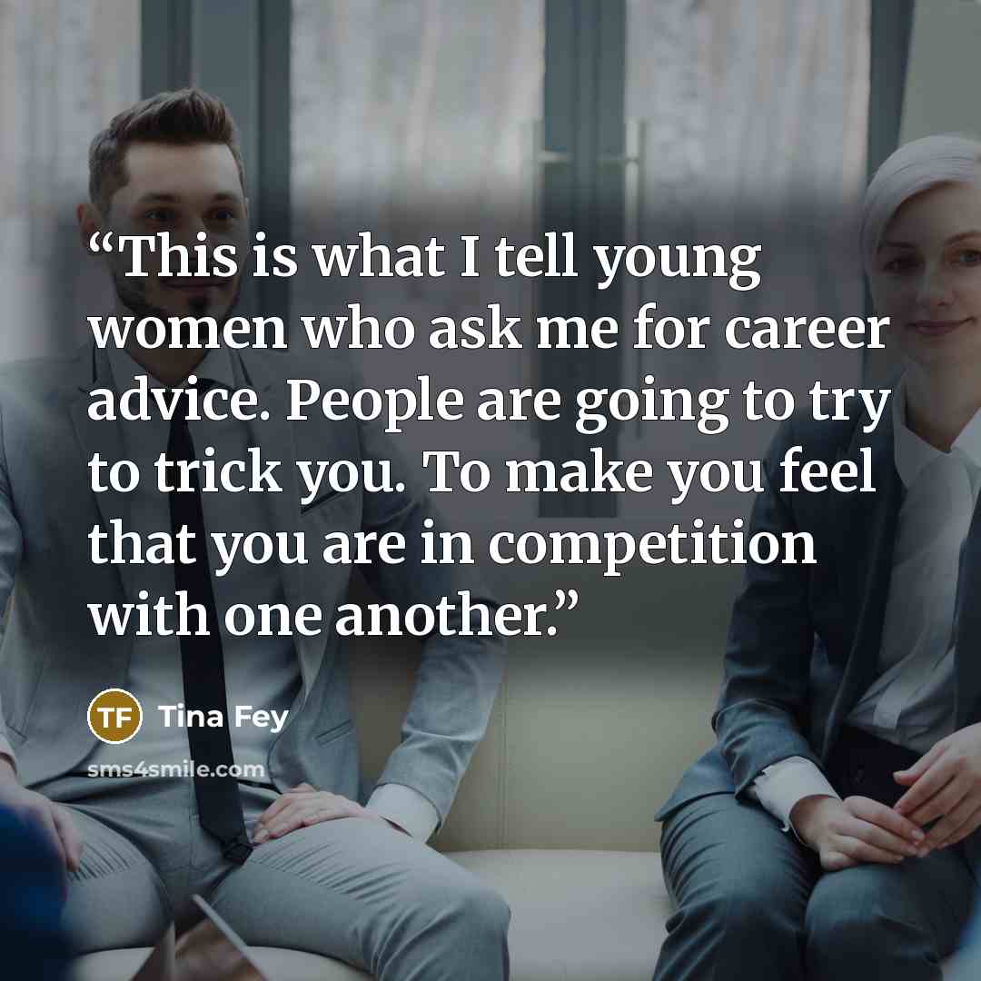 “This is what I tell young women who ask me for career advice. People are going to try to trick you. To make you feel that you are in competition with one another.” quote by Tina Fey