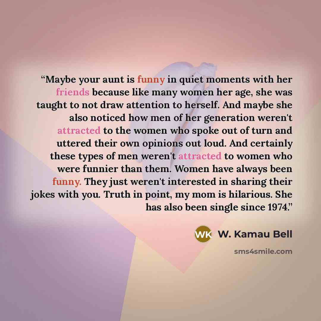 “Maybe your aunt is funny in quiet moments with her friends because like many women her age, she was taught to not draw attention to herself. And maybe she also noticed how men of her generation weren't attracted to the women who spoke out of turn and uttered their own opinions out loud. And…” quote by W. Kamau Bell