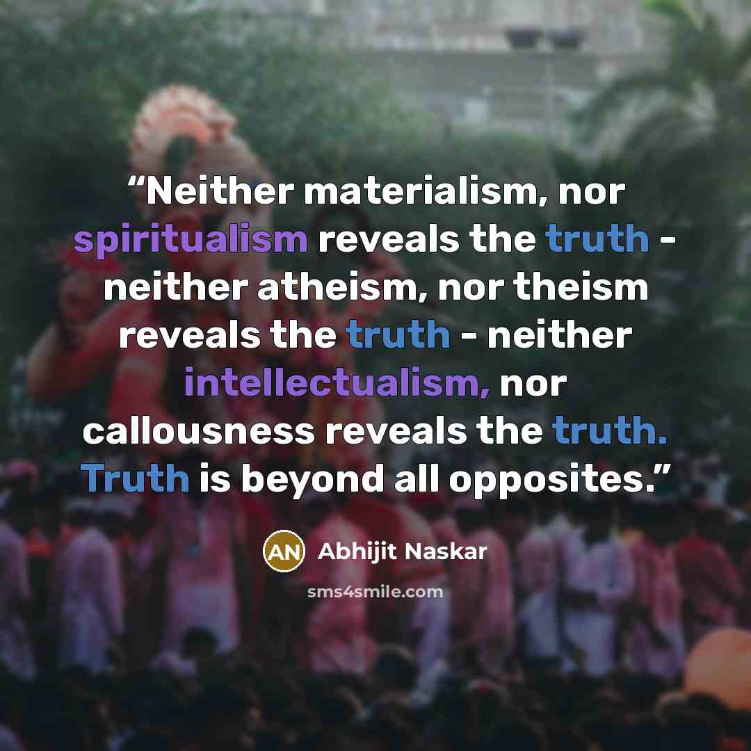 “Neither materialism, nor spiritualism reveals the truth - neither atheism, nor theism reveals the truth - neither intellectualism, nor callousness reveals the truth. Truth is beyond all opposites.” quote by Abhijit Naskar