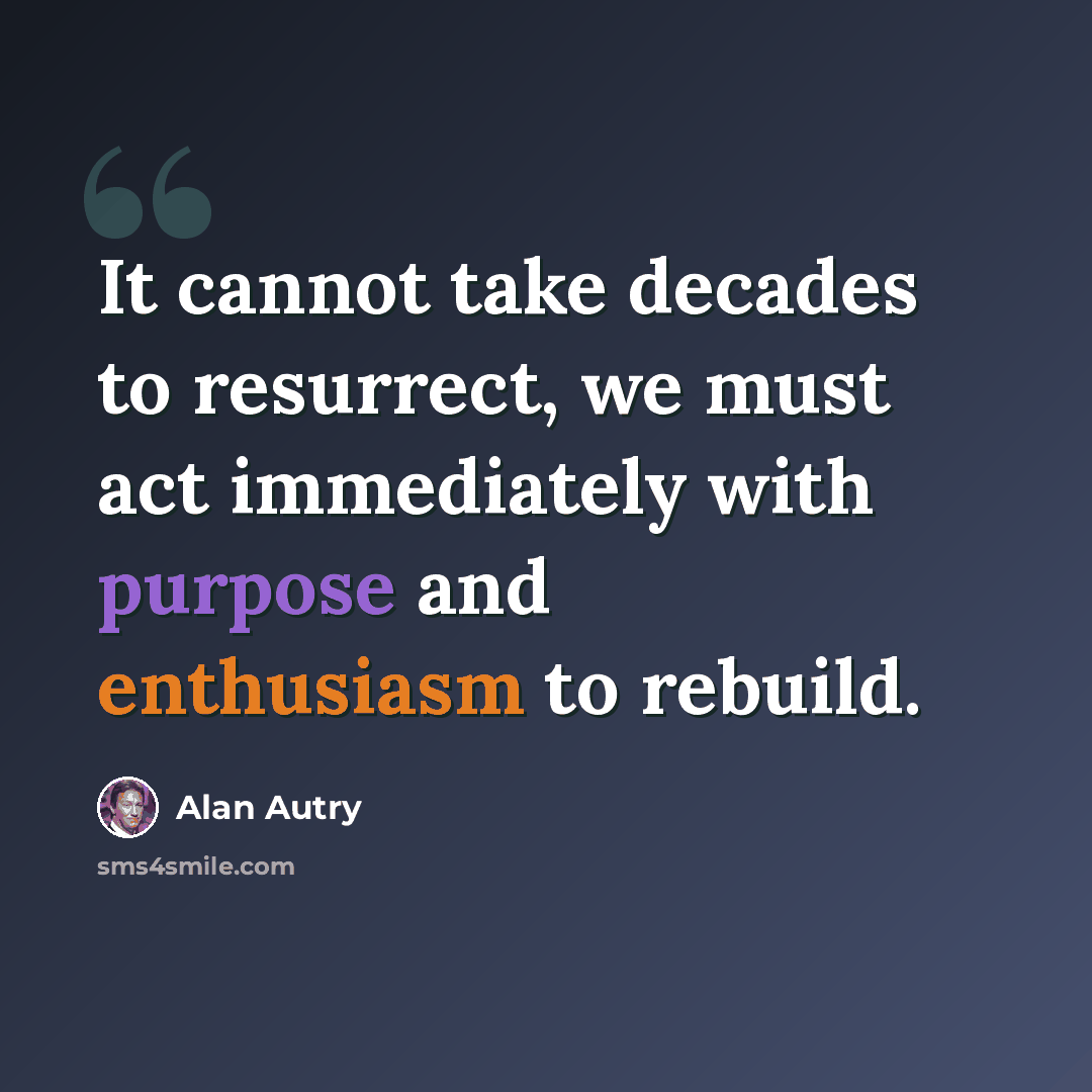 “It cannot take decades to resurrect, we must act immediately with purpose and enthusiasm to rebuild.” quote by Alan Autry