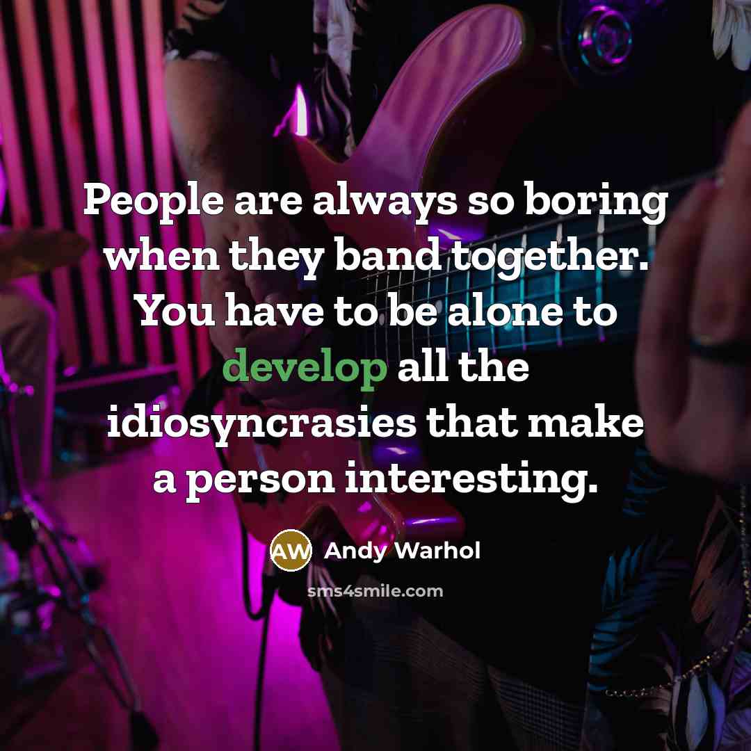 “People are always so boring when they band together. You have to be alone to develop all the idiosyncrasies that make a person interesting.” quote by Andy Warhol