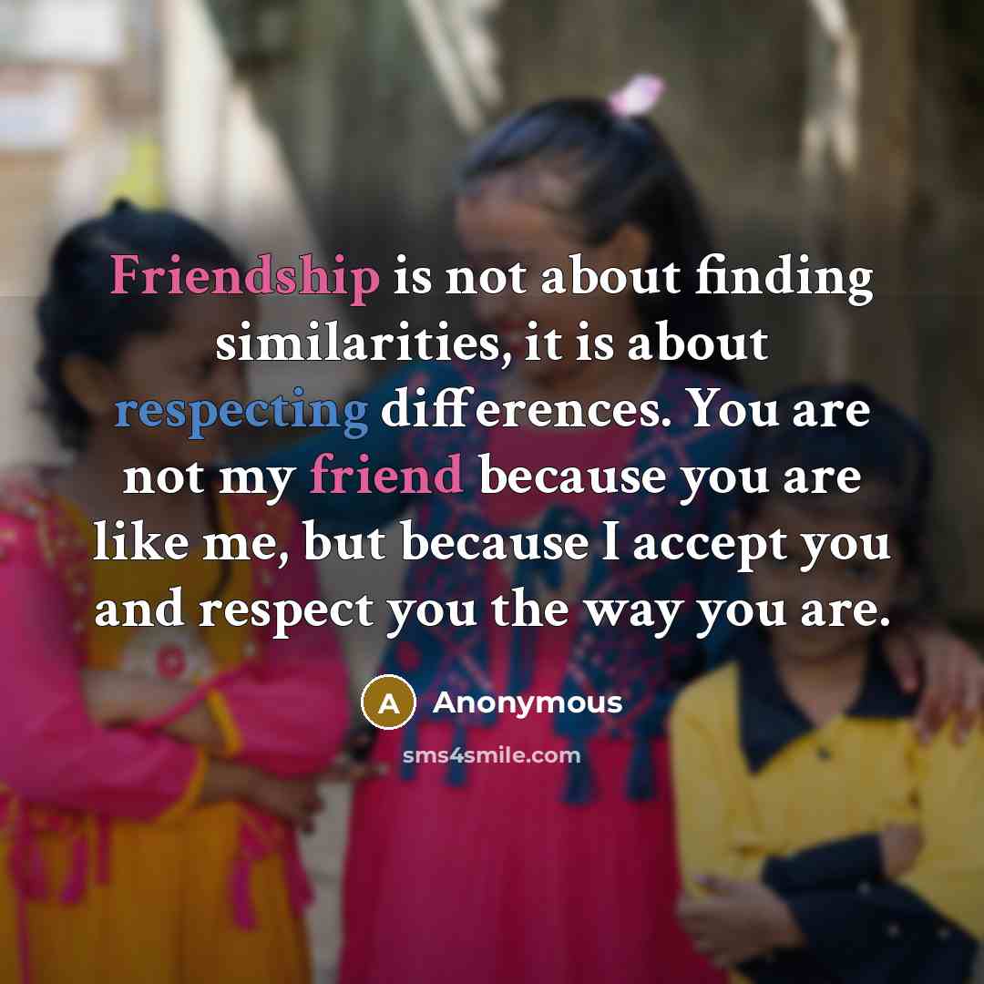 “Friendship is not about finding similarities, it is about respecting differences. You are not my friend because you are like me, but because I accept you and respect you the way you are.” quote by Anonymous