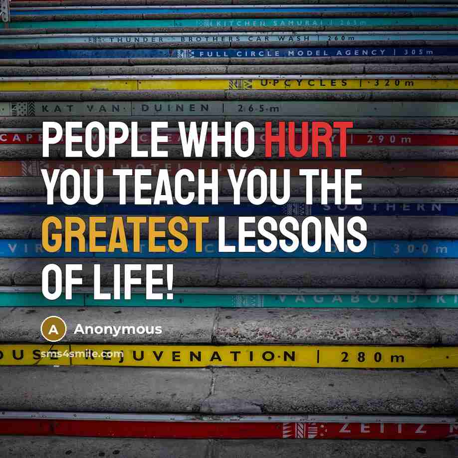 “People who hurt you teach you the greatest lessons of life!” quote by Anonymous