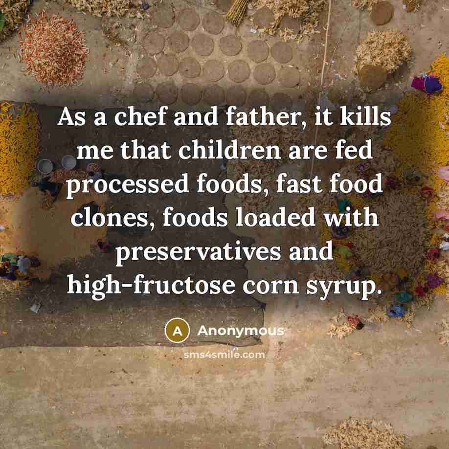“As a chef and father, it kills me that children are fed processed foods, fast food clones, foods loaded with preservatives and high-fructose corn syrup.” quote by Anonymous