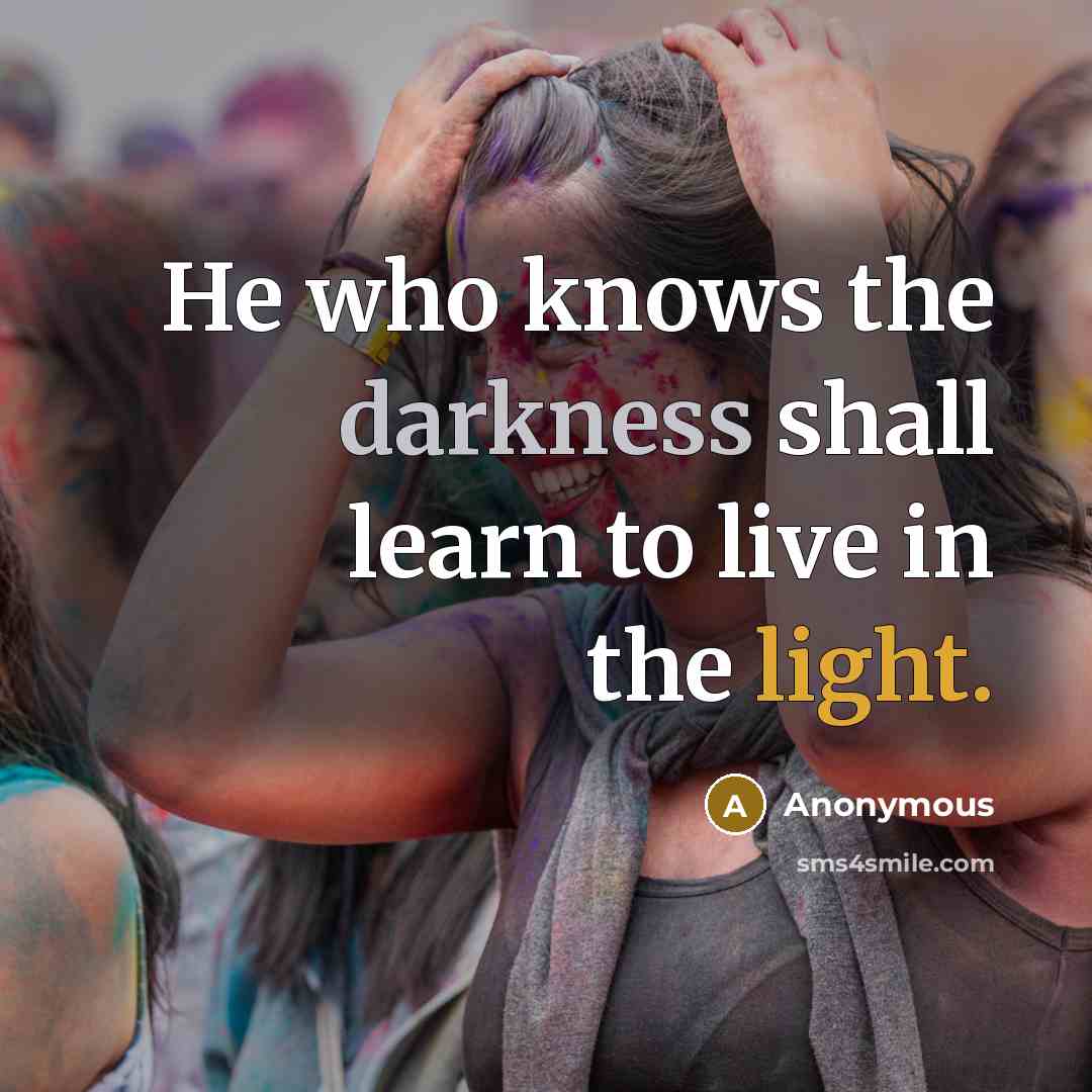 “He who knows the darkness shall learn to live in the light.” quote by Anonymous