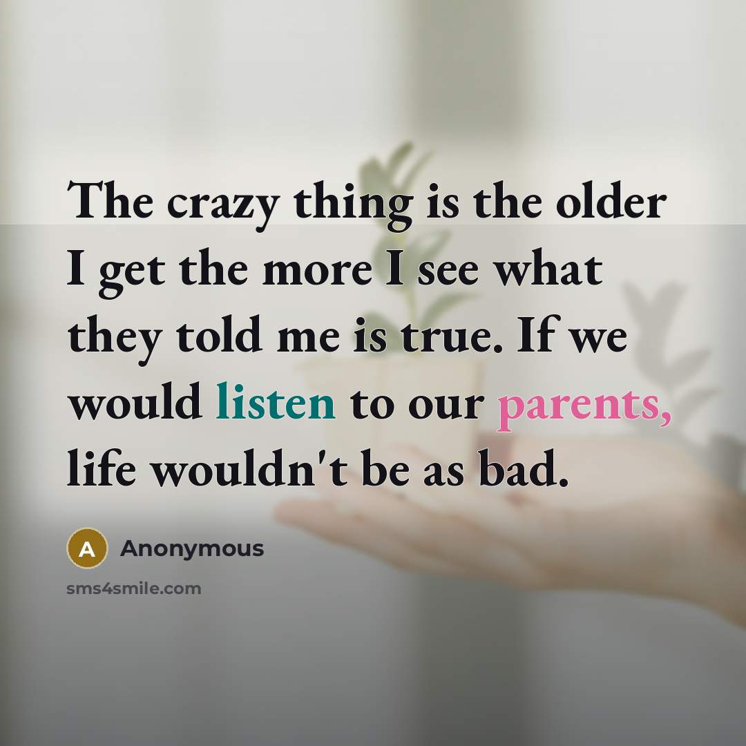 “The crazy thing is the older I get the more I see what they told me is true. If we would listen to our parents, life wouldn't be as bad.” quote by Anonymous