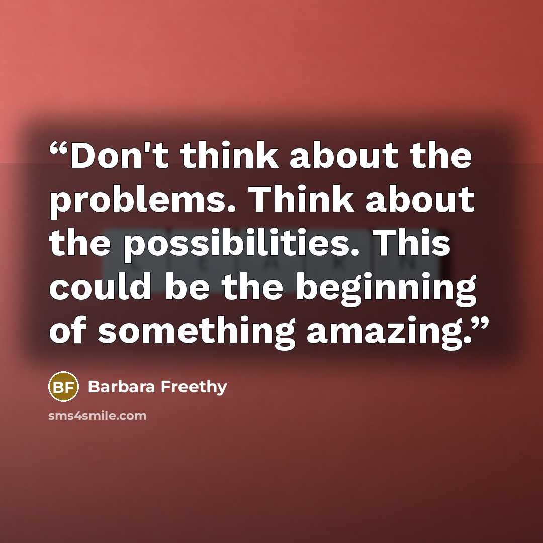 “Don't think about the problems. Think about the possibilities. This could be the beginning of something amazing.” quote by Barbara Freethy