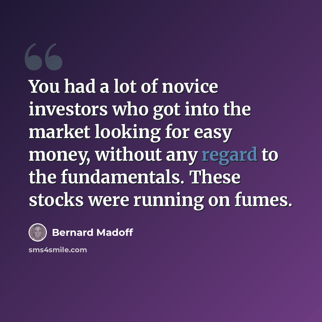 “You had a lot of novice investors who got into the market looking for easy money, without any regard to the fundamentals. These stocks were running on fumes.” quote by Bernard Madoff