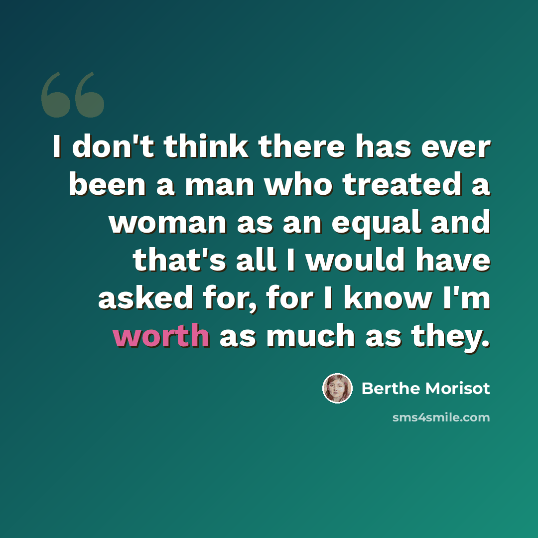 “I don't think there has ever been a man who treated a woman as an equal and that's all I would have asked for, for I know I'm worth as much as they.” quote by Berthe Morisot