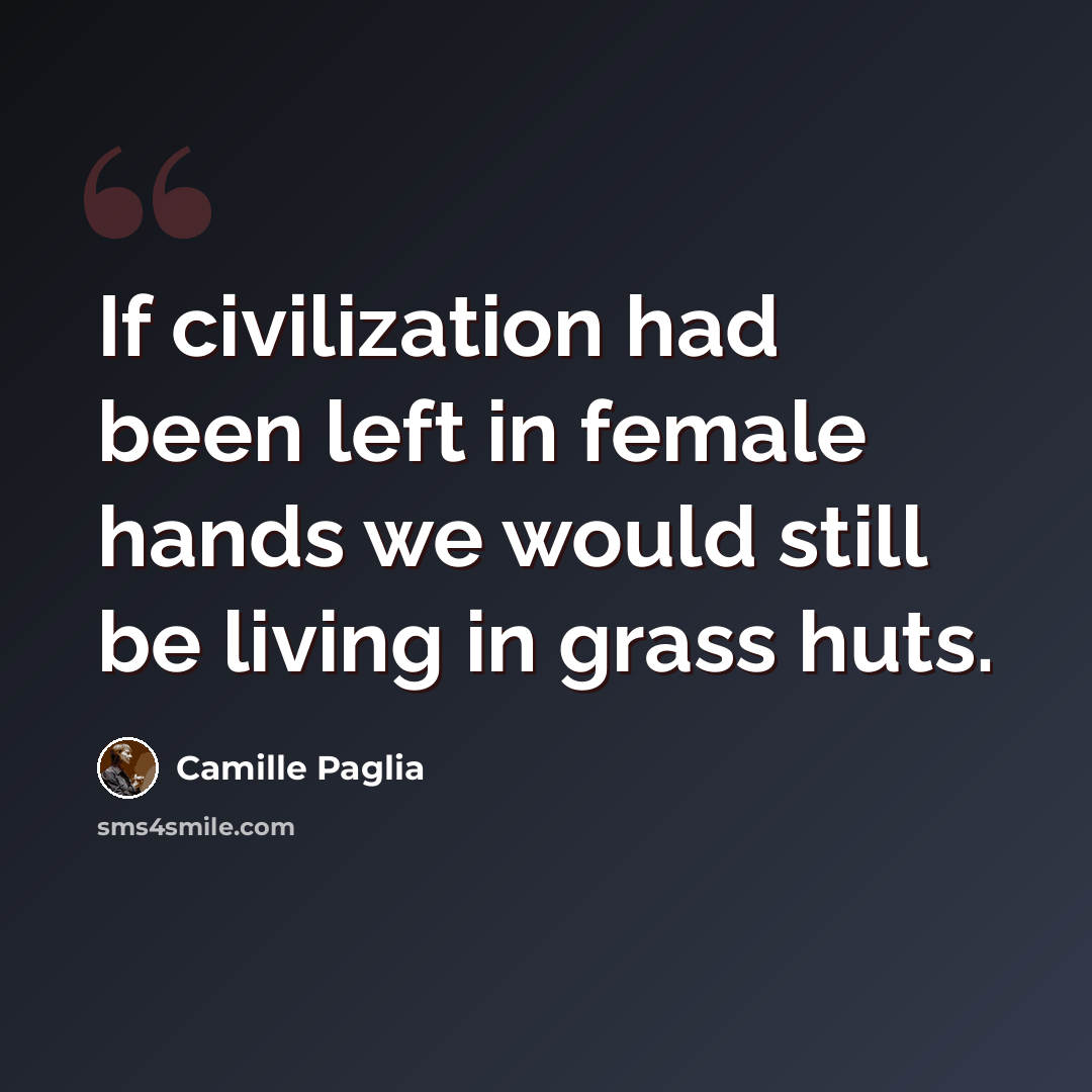 “If civilization had been left in female hands we would still be living in grass huts.” quote by Camille Paglia