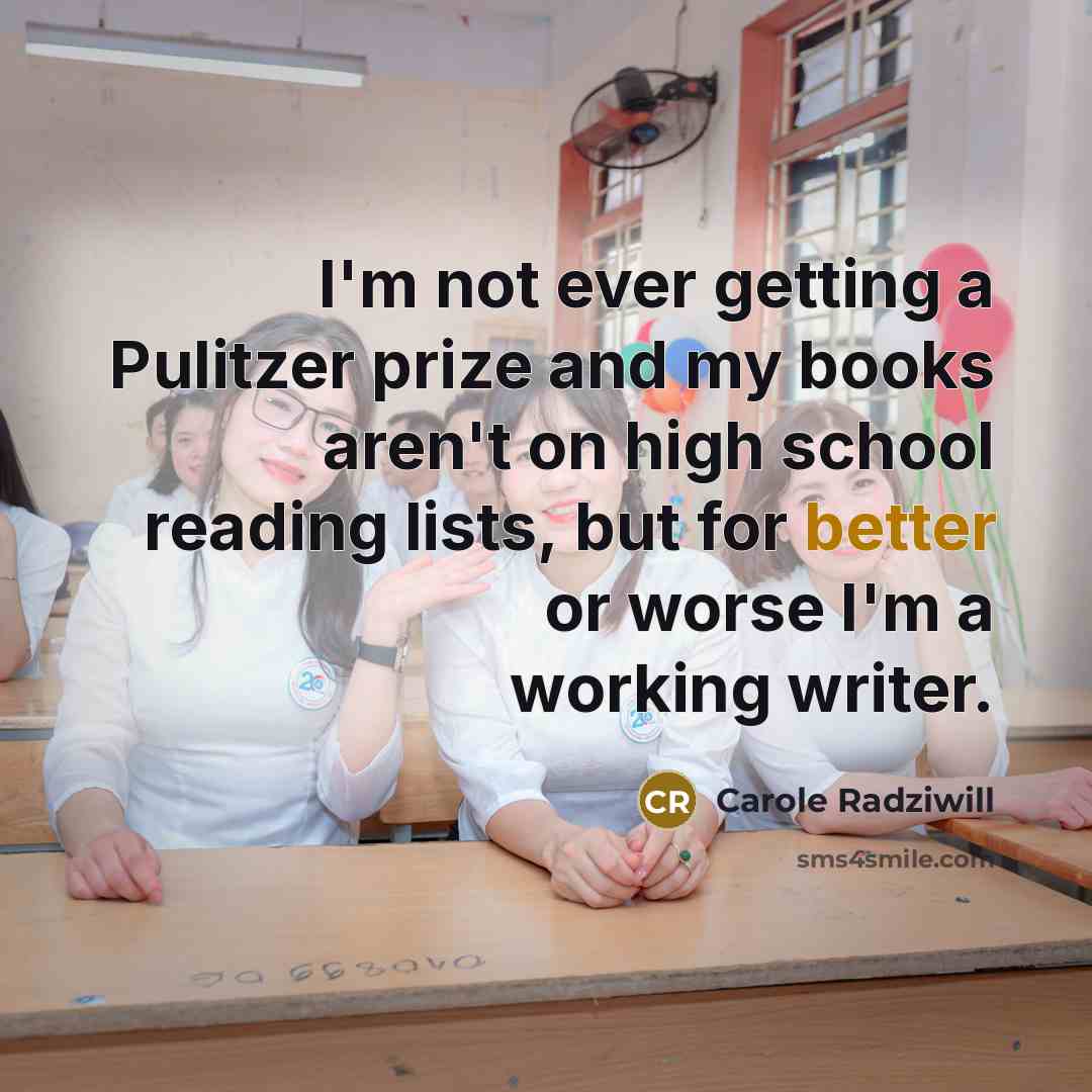 “I'm not ever getting a Pulitzer prize and my books aren't on high school reading lists, but for better or worse I'm a working writer.” quote by Carole Radziwill
