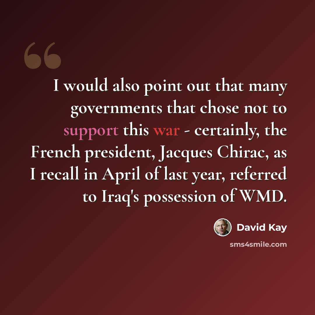 “I would also point out that many governments that chose not to support this war - certainly, the French president, Jacques Chirac, as I recall in April of last year, referred to Iraq's possession of WMD.” quote by David Kay