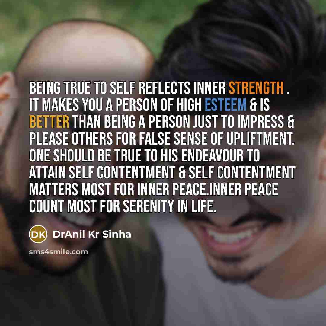 “Being true to self reflects inner strength . It makes you a person of high esteem & is better than being a person just to impress & please others for false sense of upliftment. One should be true to his endeavour to attain self contentment & self contentment matters most for inner peace.Inner…” quote by DrAnil Kr Sinha