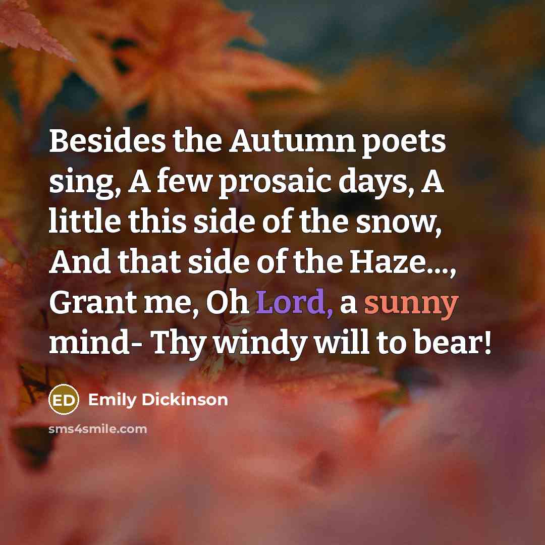 “Besides the Autumn poets sing, A few prosaic days, A little this side of the snow, And that side of the Haze..., Grant me, Oh Lord, a sunny mind- Thy windy will to bear!” quote by Emily Dickinson
