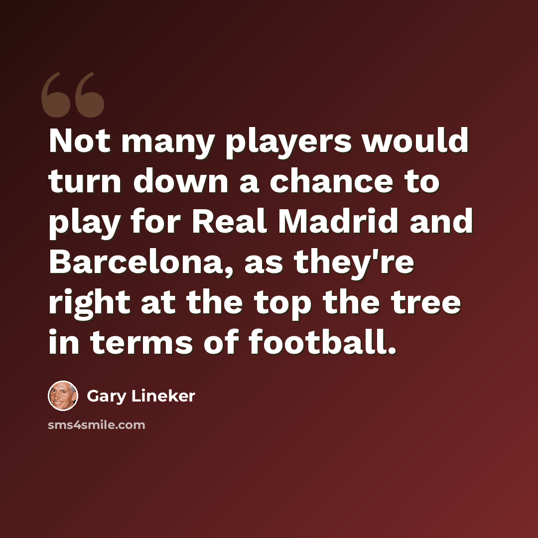 “Not many players would turn down a chance to play for Real Madrid and Barcelona, as they're right at the top the tree in terms of football.” quote by Gary Lineker