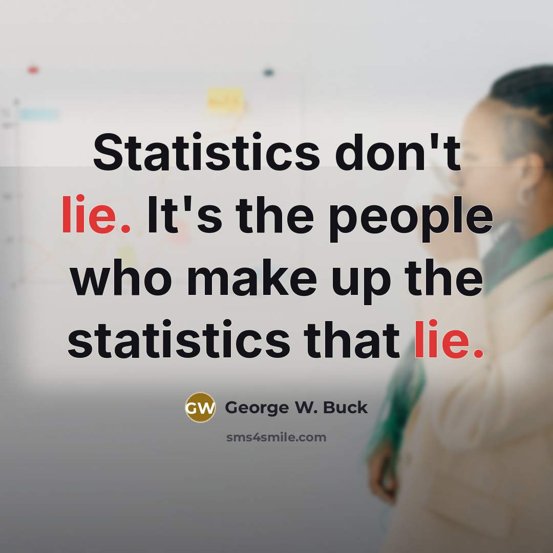 “Statistics don't lie. It's the people who make up the statistics that lie.” quote by George W. Buck