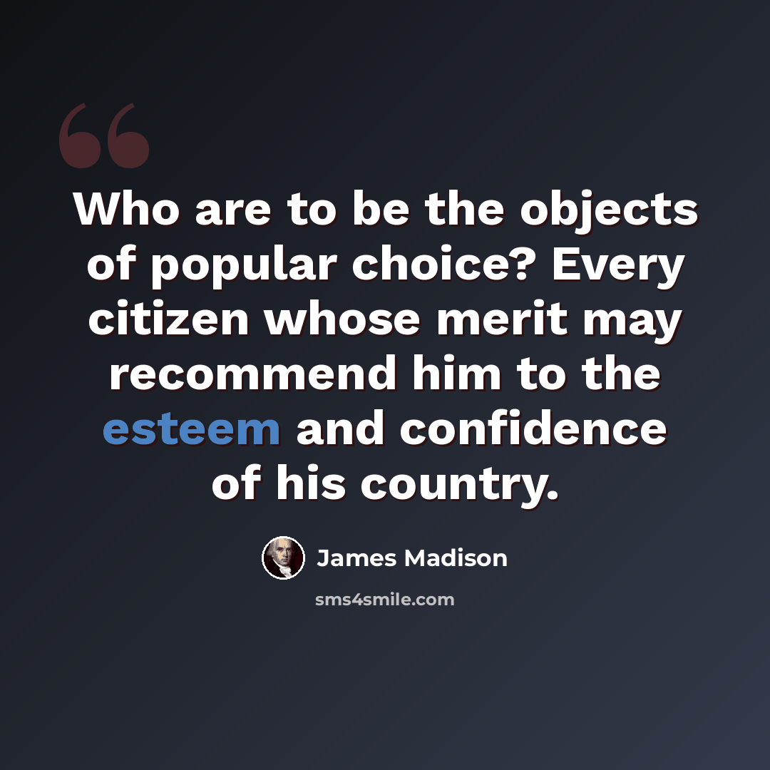 “Who are to be the objects of popular choice? Every citizen whose merit may recommend him to the esteem and confidence of his country.” quote by James Madison