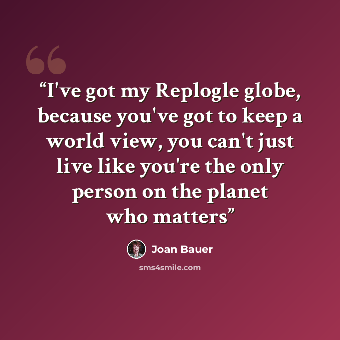 “I've got my Replogle globe, because you've got to keep a world view, you can't just live like you're the only person on the planet who matters” quote by Joan Bauer