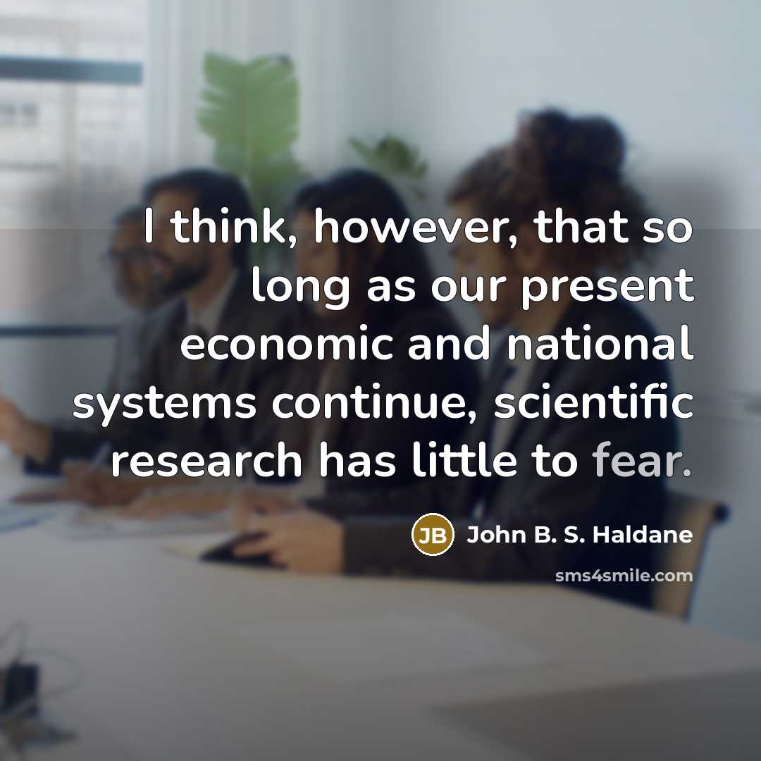 “I think, however, that so long as our present economic and national systems continue, scientific research has little to fear.” quote by John B. S. Haldane
