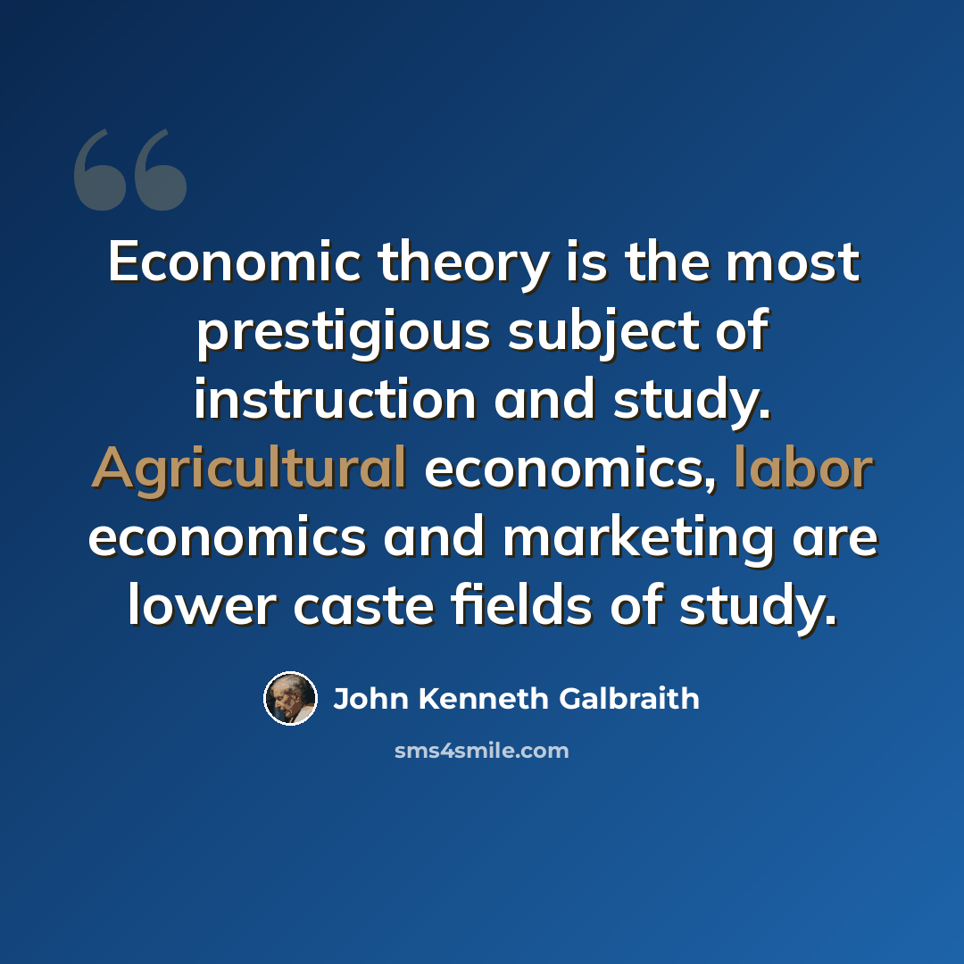 “Economic theory is the most prestigious subject of instruction and study. Agricultural economics, labor economics and marketing are lower caste fields of study.” quote by John Kenneth Galbraith