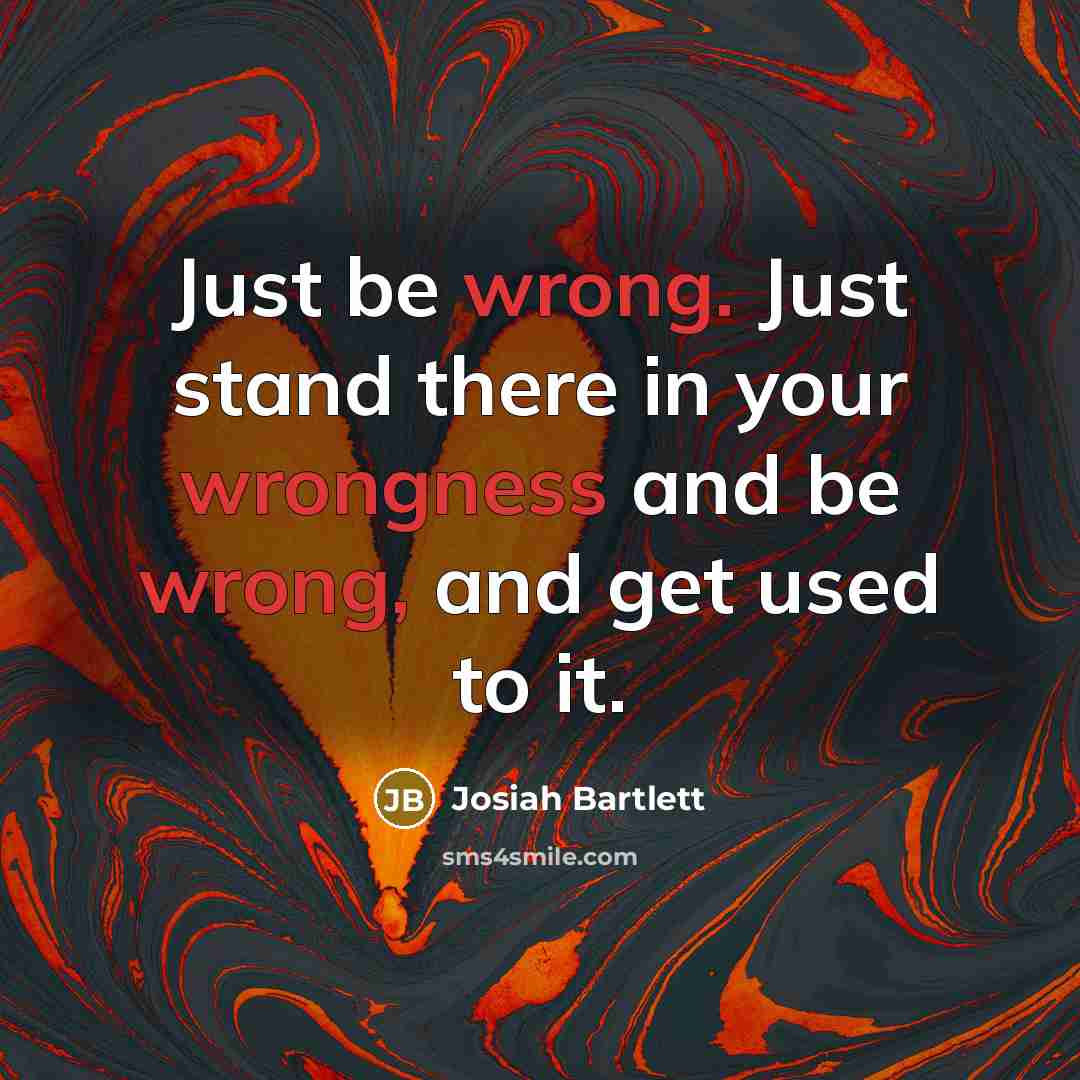 “Just be wrong. Just stand there in your wrongness and be wrong, and get used to it.” quote by Josiah Bartlett