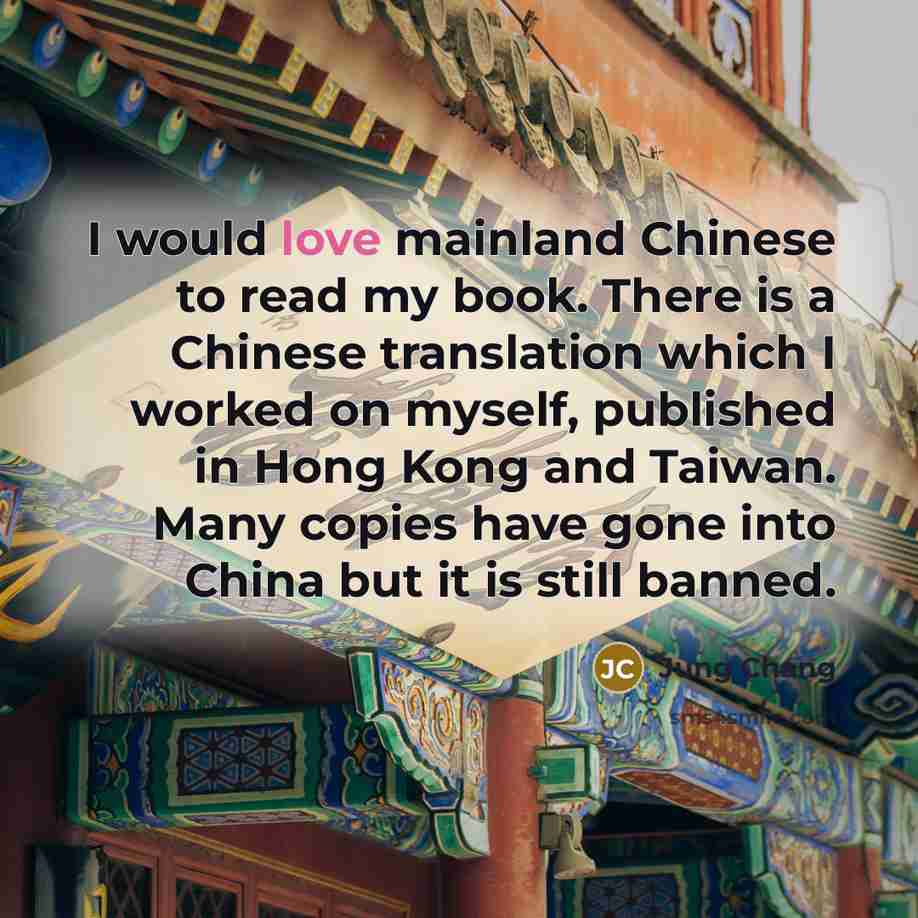 “I would love mainland Chinese to read my book. There is a Chinese translation which I worked on myself, published in Hong Kong and Taiwan. Many copies have gone into China but it is still banned.” quote by Jung Chang