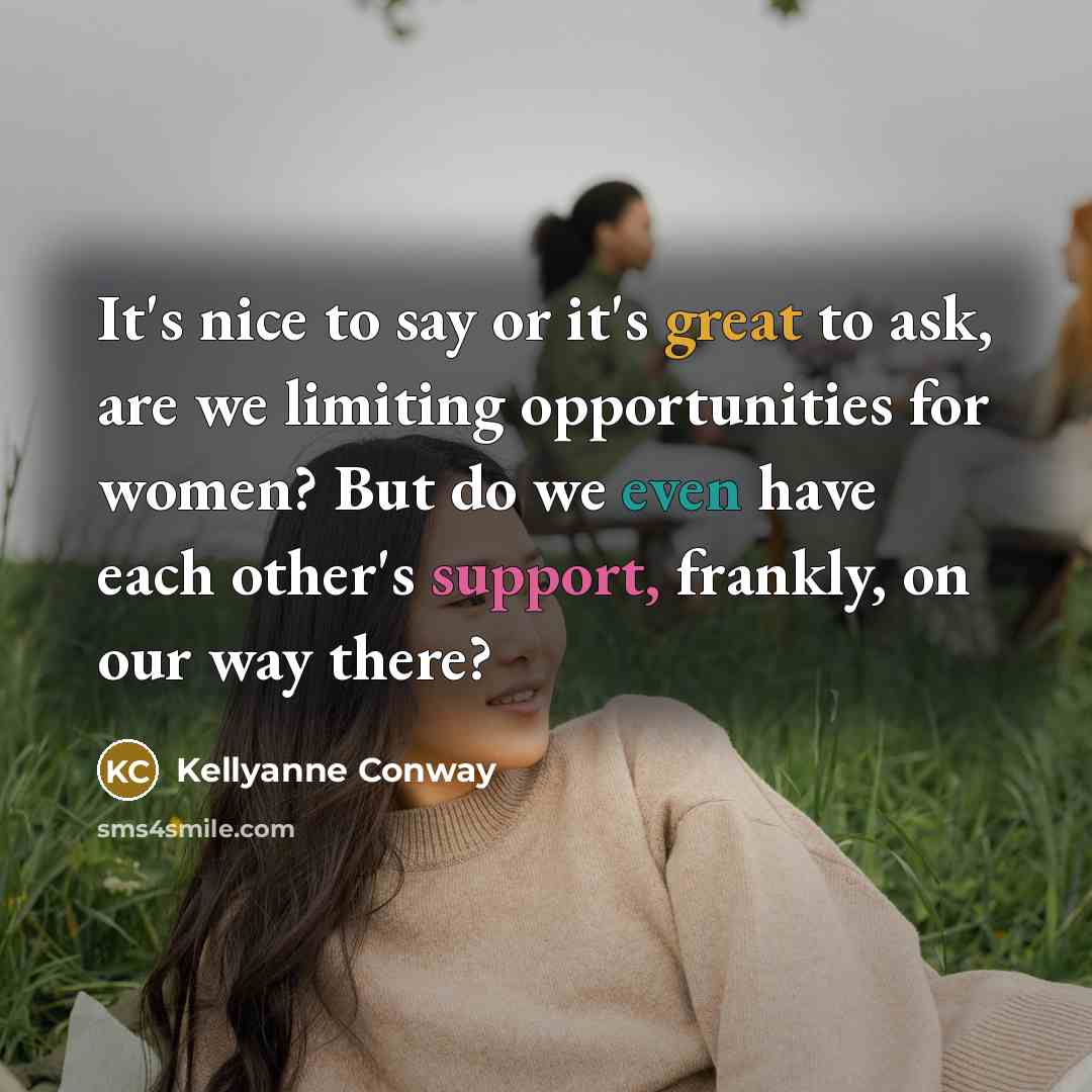 “It's nice to say or it's great to ask, are we limiting opportunities for women? But do we even have each other's support, frankly, on our way there?” quote by Kellyanne Conway