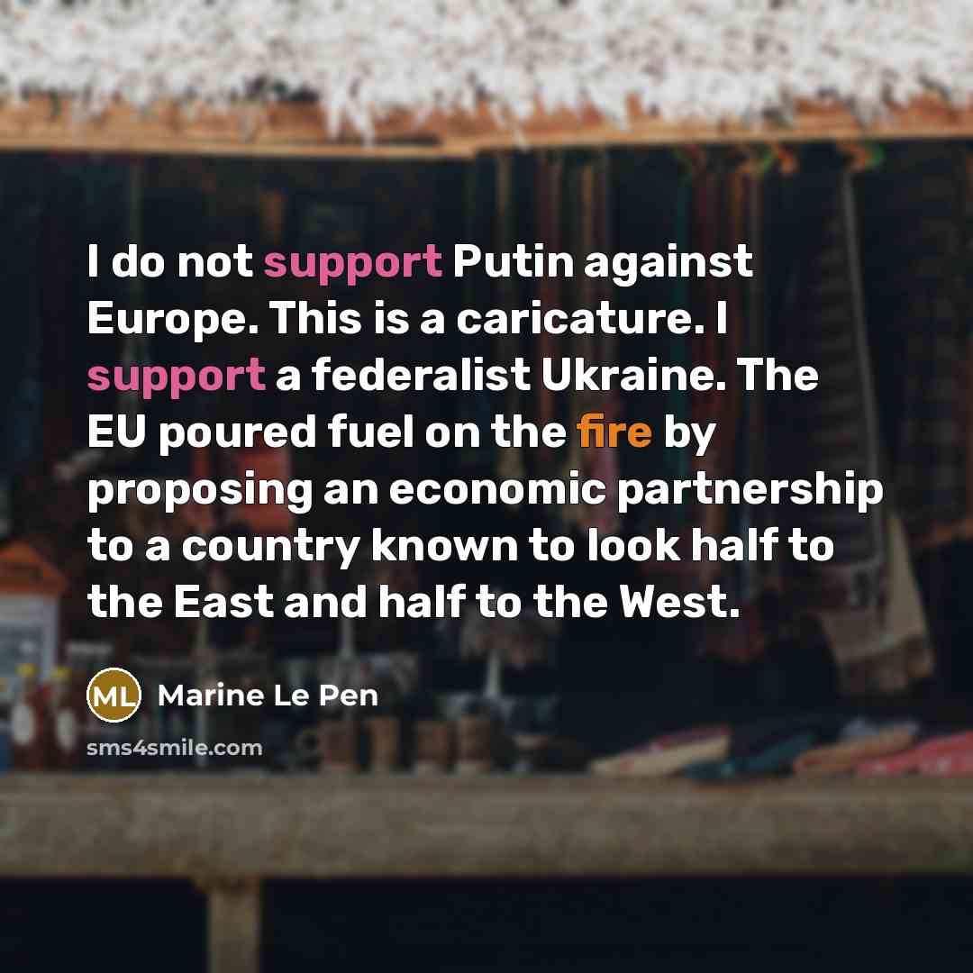 “I do not support Putin against Europe. This is a caricature. I support a federalist Ukraine. The EU poured fuel on the fire by proposing an economic partnership to a country known to look half to the East and half to the West.” quote by Marine Le Pen