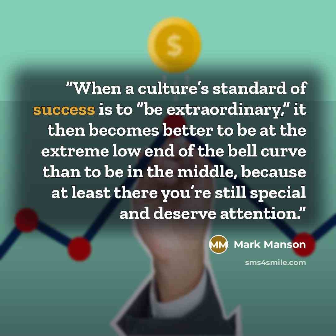 “When a culture’s standard of success is to “be extraordinary,” it then becomes better to be at the extreme low end of the bell curve than to be in the middle, because at least there you’re still special and deserve attention.” quote by Mark Manson