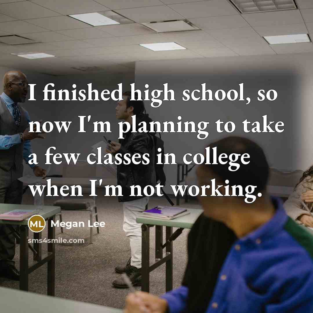 “I finished high school, so now I'm planning to take a few classes in college when I'm not working.” quote by Megan Lee