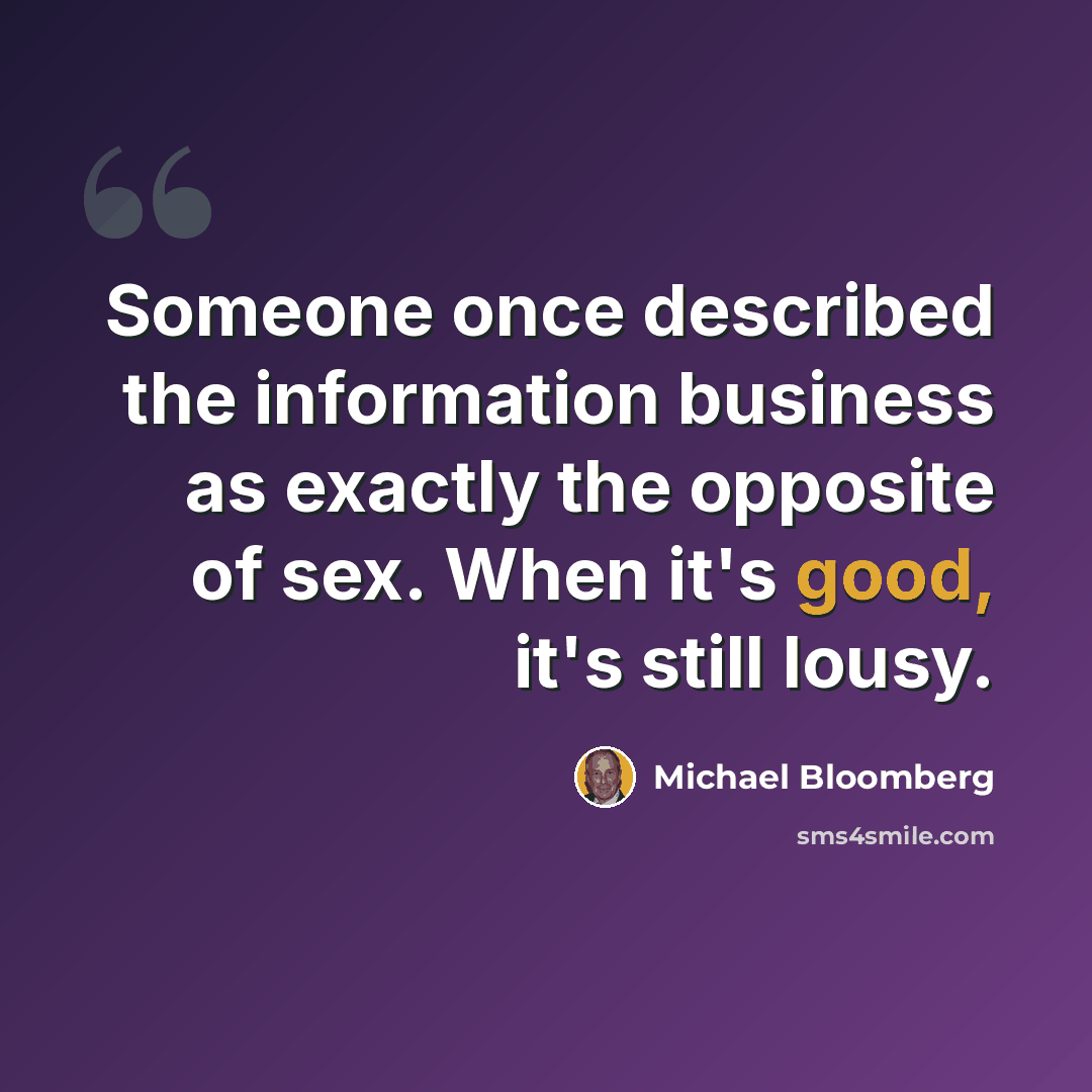 “Someone once described the information business as exactly the opposite of sex. When it's good, it's still lousy.” quote by Michael Bloomberg