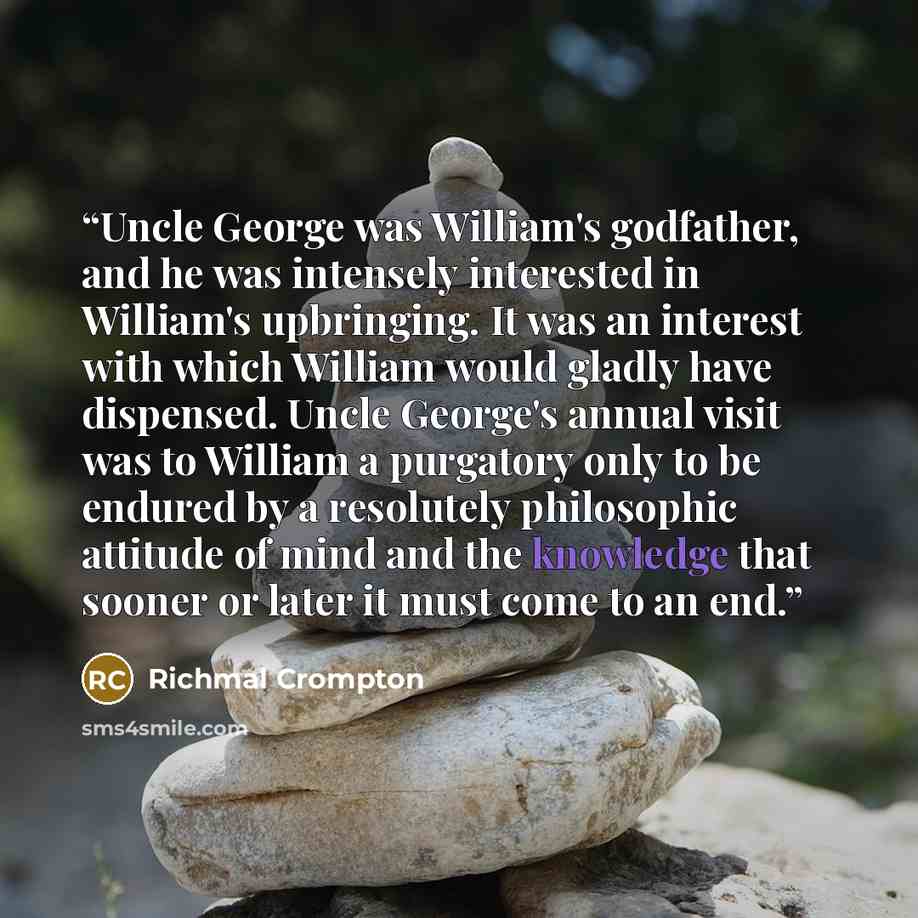 “Uncle George was William's godfather, and he was intensely interested in William's upbringing. It was an interest with which William would gladly have dispensed. Uncle George's annual visit was to William a purgatory only to be endured by a resolutely philosophic attitude of mind and the knowledge…” quote by Richmal Crompton