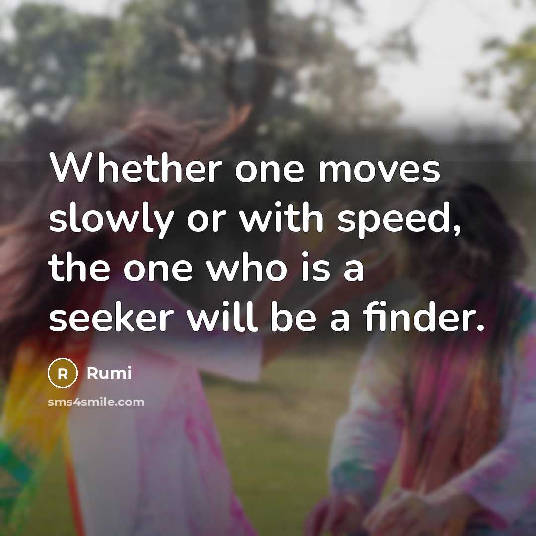 “Whether one moves slowly or with speed, the one who is a seeker will be a finder.” quote by Rumi