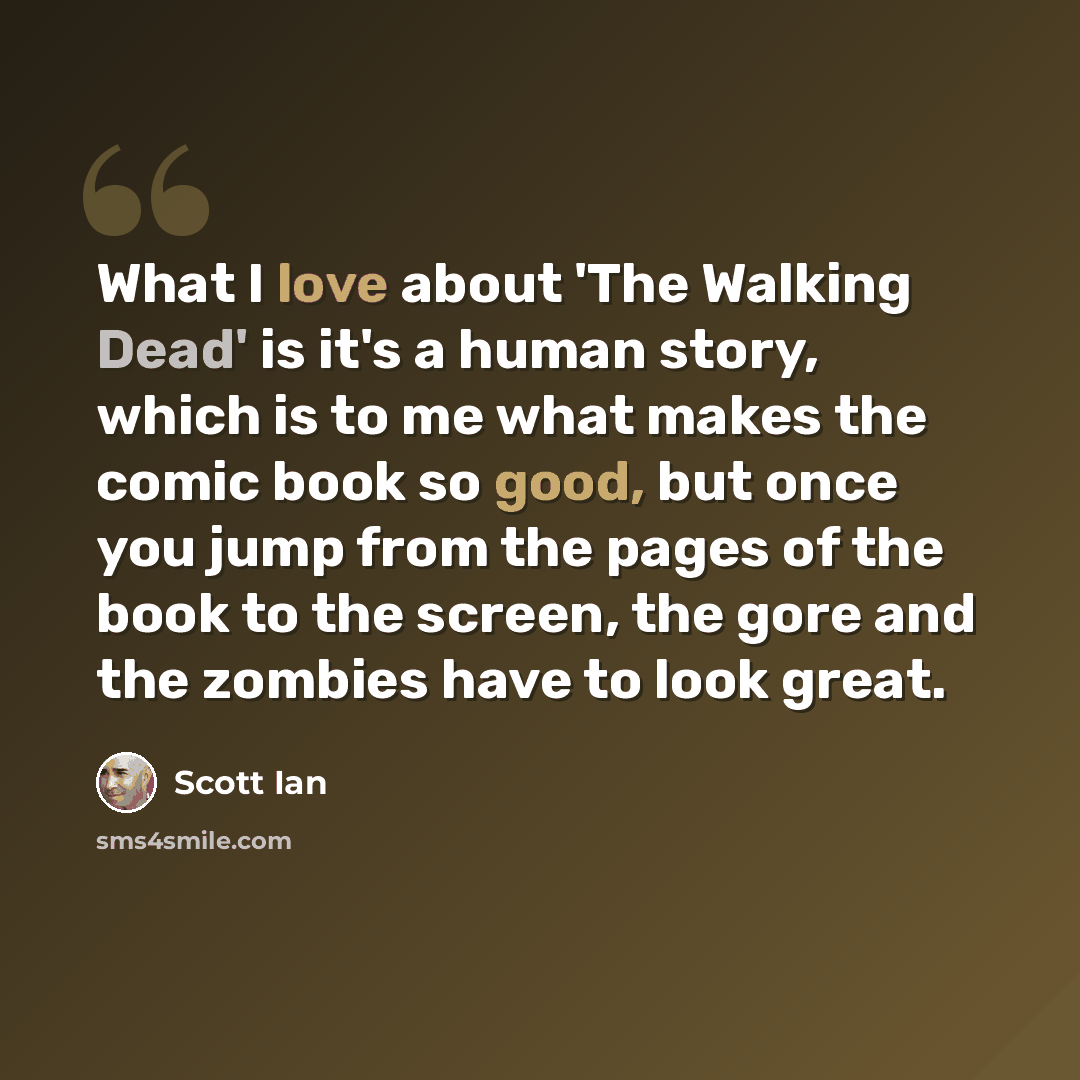 “What I love about 'The Walking Dead' is it's a human story, which is to me what makes the comic book so good, but once you jump from the pages of the book to the screen, the gore and the zombies have to look great.” quote by Scott Ian