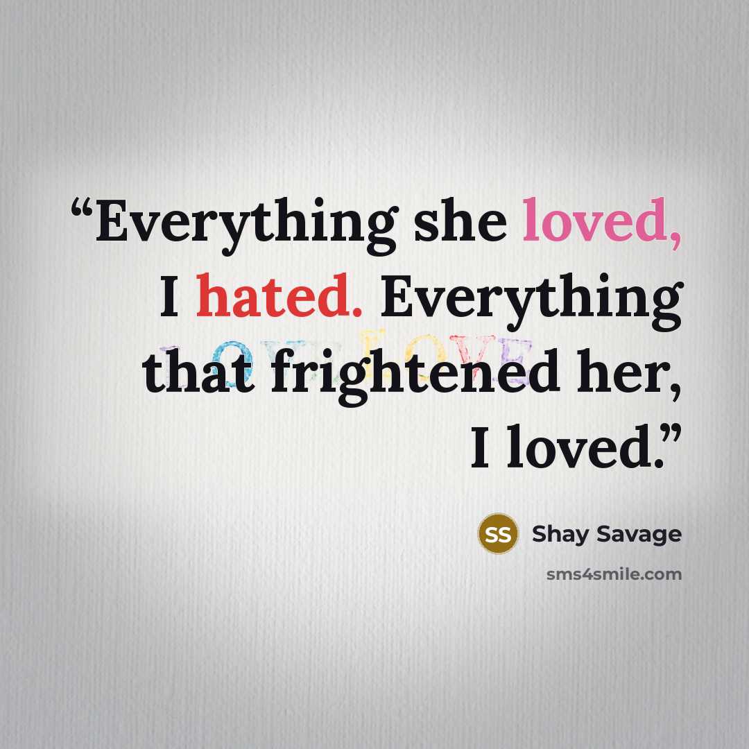 “Everything she loved, I hated. Everything that frightened her, I loved.” quote by Shay Savage