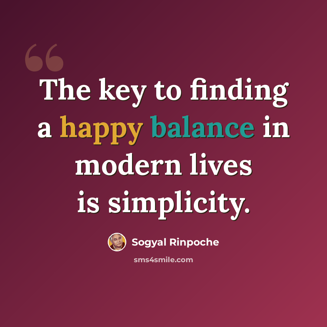 “The key to finding a happy balance in modern lives is simplicity.” quote by Sogyal Rinpoche