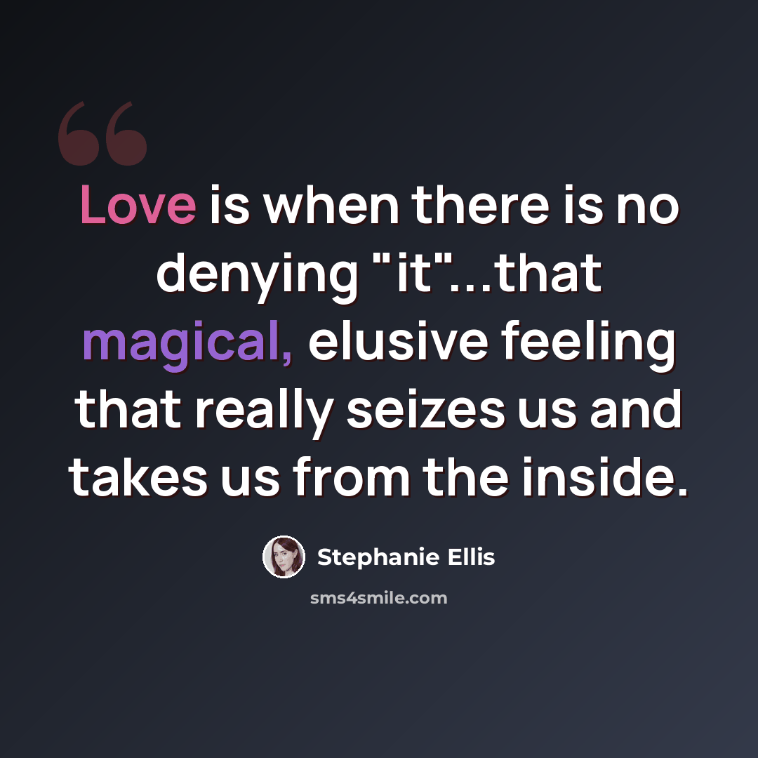 “Love is when there is no denying "it"...that magical, elusive feeling that really seizes us and takes us from the inside.” quote by Stephanie Ellis