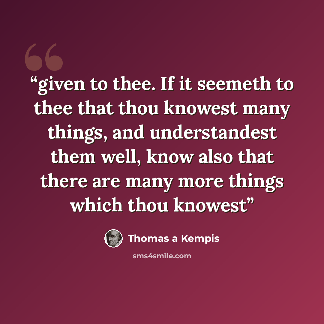 “given to thee. If it seemeth to thee that thou knowest many things, and understandest them well, know also that there are many more things which thou knowest” quote by Thomas à Kempis