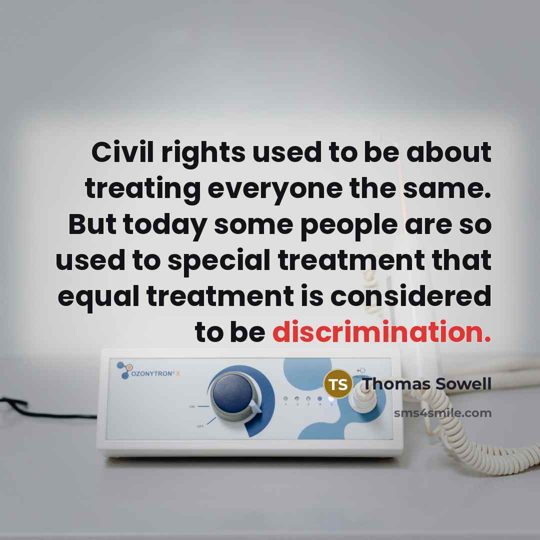 “Civil rights used to be about treating everyone the same. But today some people are so used to special treatment that equal treatment is considered to be discrimination.” quote by Thomas Sowell
