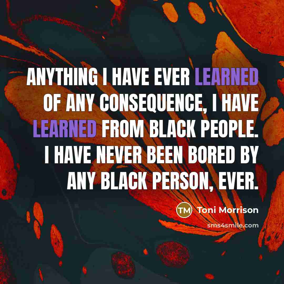 “Anything I have ever learned of any consequence, I have learned from Black people. I have never been bored by any Black person, ever.” quote by Toni Morrison