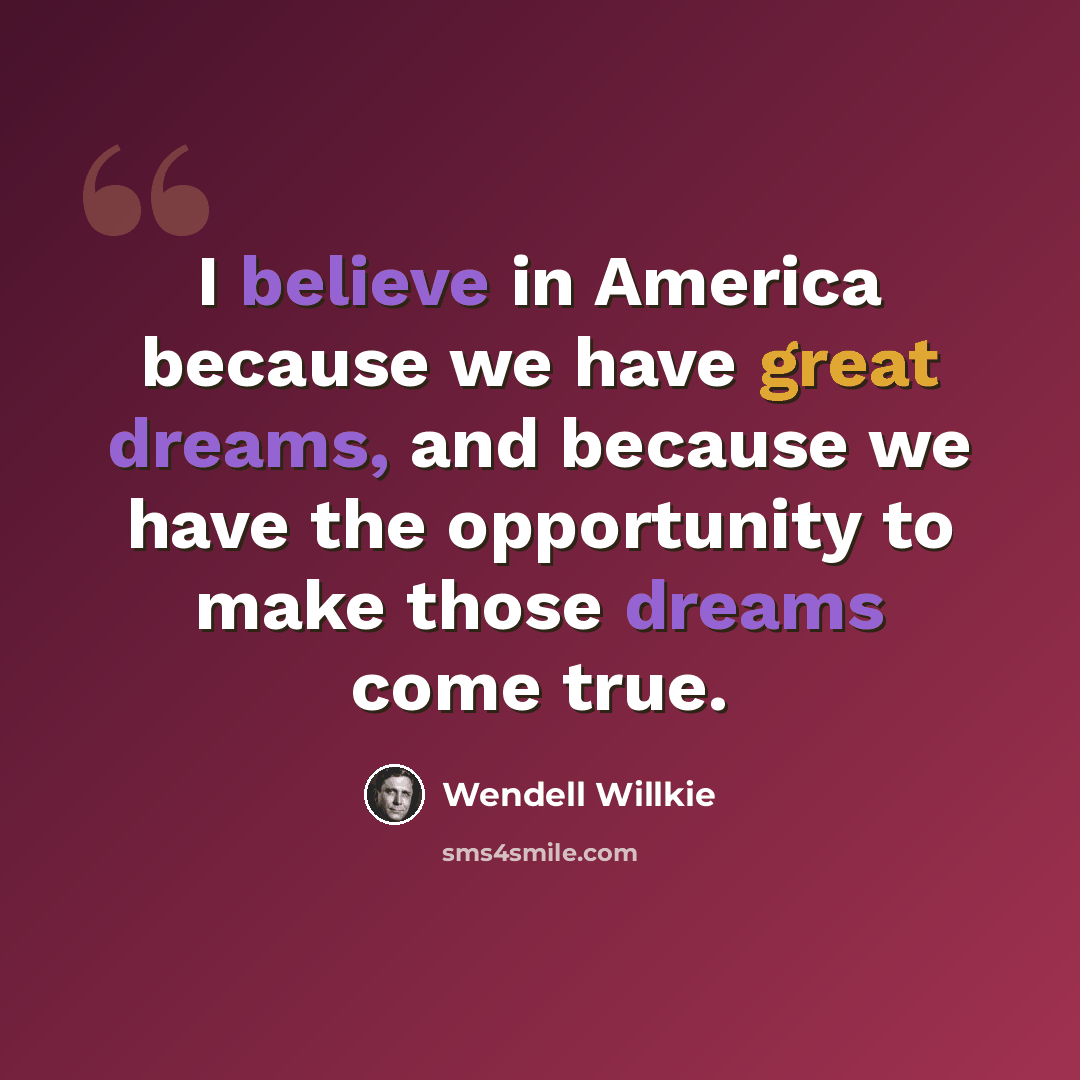“I believe in America because we have great dreams, and because we have the opportunity to make those dreams come true.” quote by Wendell Willkie