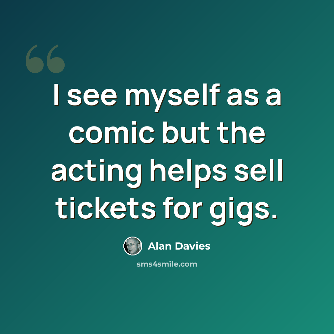 “I see myself as a comic but the acting helps sell tickets for gigs.” quote by Alan Davies