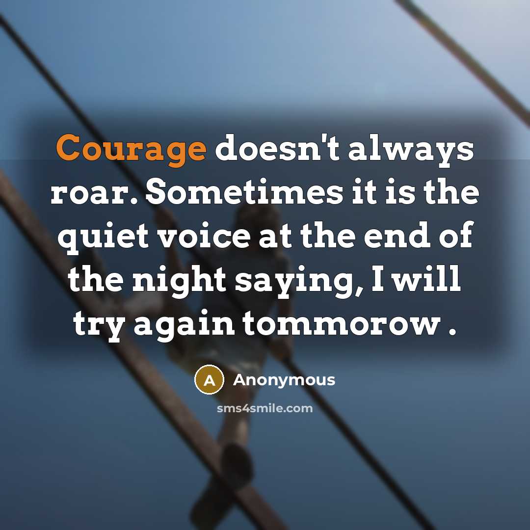 “Courage doesn't always roar. Sometimes it is the quiet voice at the end of the night saying, I will try again tommorow .” quote by Anonymous