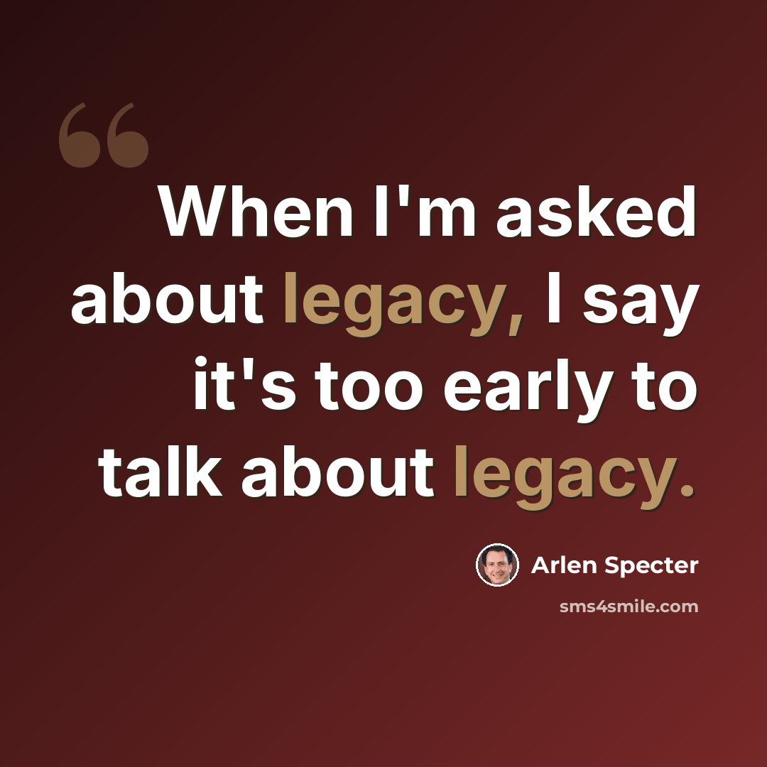 “When I'm asked about legacy, I say it's too early to talk about legacy.” quote by Arlen Specter