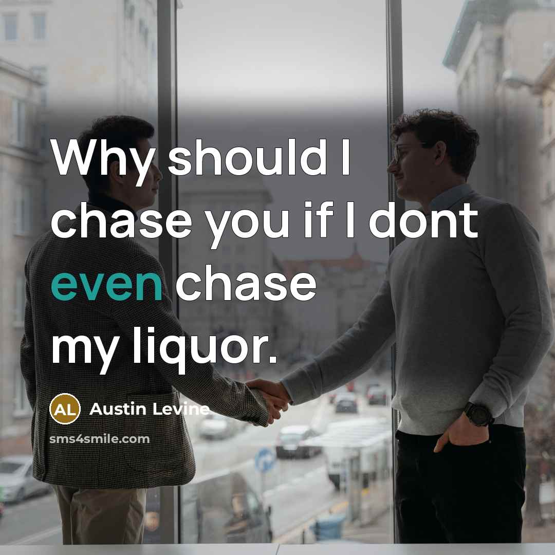 “Why should I chase you if I dont even chase my liquor.” quote by Austin Levine
