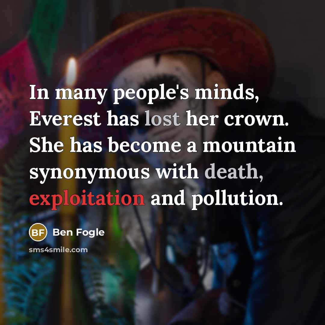 “In many people's minds, Everest has lost her crown. She has become a mountain synonymous with death, exploitation and pollution.” quote by Ben Fogle
